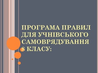 ПРОГРАМА ПРАВИЛ
ДЛЯ УЧНІВСЬКОГО
САМОВРЯДУВАННЯ
8 КЛАСУ:
 