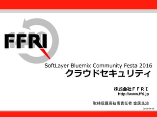 FFRI,Inc.
1
SoftLayer Bluemix Community Festa 2016
クラウドセキュリティ
株式会社ＦＦＲＩ
http://www.ffri.jp
取締役最高技術責任者 金居良治
2016-04-16
 