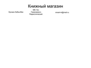 Книжный магазин
Ерсаин Кабылбек
МК-12н
Гуманирано-
Педагогический
ersain-k@mail.ru
 
