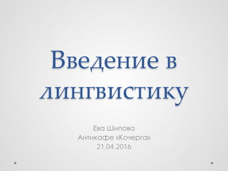 Введение в
лингвистику
Ева Шипова
Антикафе «Кочерга»
21.04.2016
 
