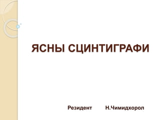 ЯСНЫ СЦИНТИГРАФИ
Резидент Н.Чимидхорол
 