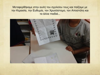 Μεταφερθήκαμε στην αυλή του σχολείου τους και παίζαμε με
την Κερασία, την Ευθυμία, τον Χρυσόστομο, τον Αποστόλη και
τα άλλα παιδιά...
 