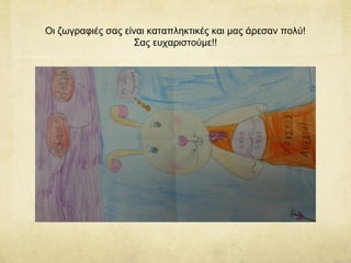 Οι ζωγραφιές σας είναι καταπληκτικές και μας άρεσαν πολύ!
Σας ευχαριστούμε!!
 