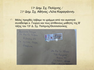 13ο
. . /Δημ Σχ Πολίχνης
21ο
. . « »Δημ Σχ Αθήνας Λέλα Καραγιάννη
Μόλις προχθές λάβαμε το γράμμα από τον αγαπητό
συνάδελφο κ. Γιώργο και τους απίθανους μαθητές της Β’
τάξης του 13ου
Δ. Σχ. Πολίχνης/Θεσσαλονίκης
 