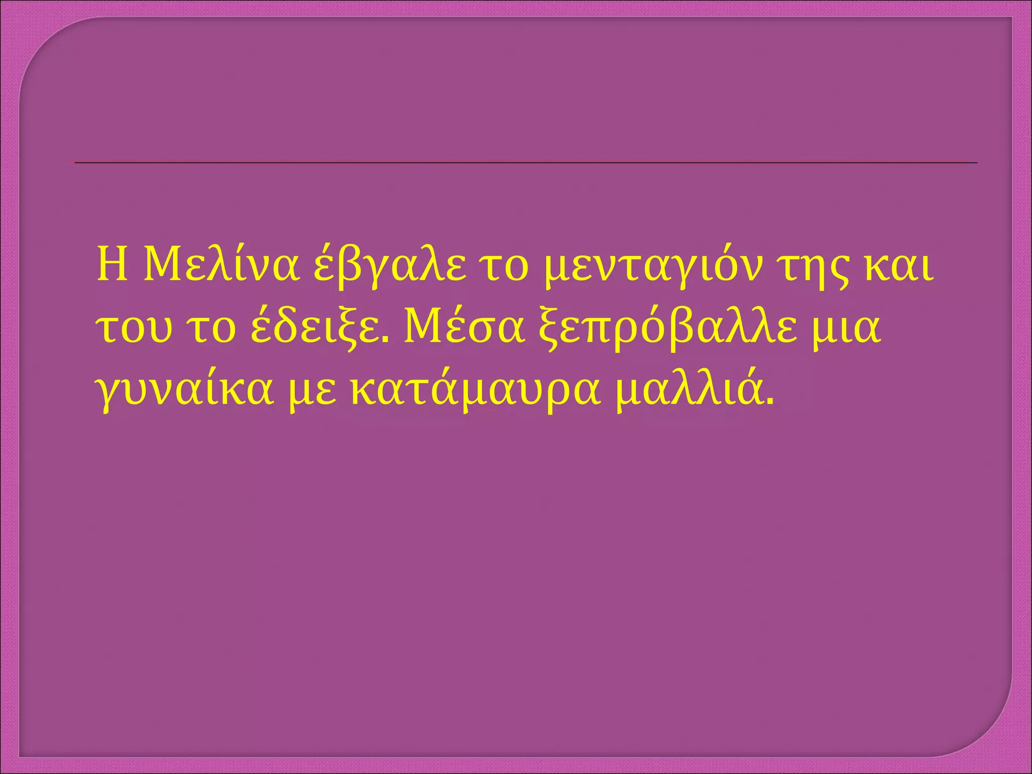 Η Μελίνα έβγαλε το μενταγιόν της και
του το έδειξε. Μέσα ξεπρόβαλλε μια
γυναίκα με κατάμαυρα μαλλιά.
 