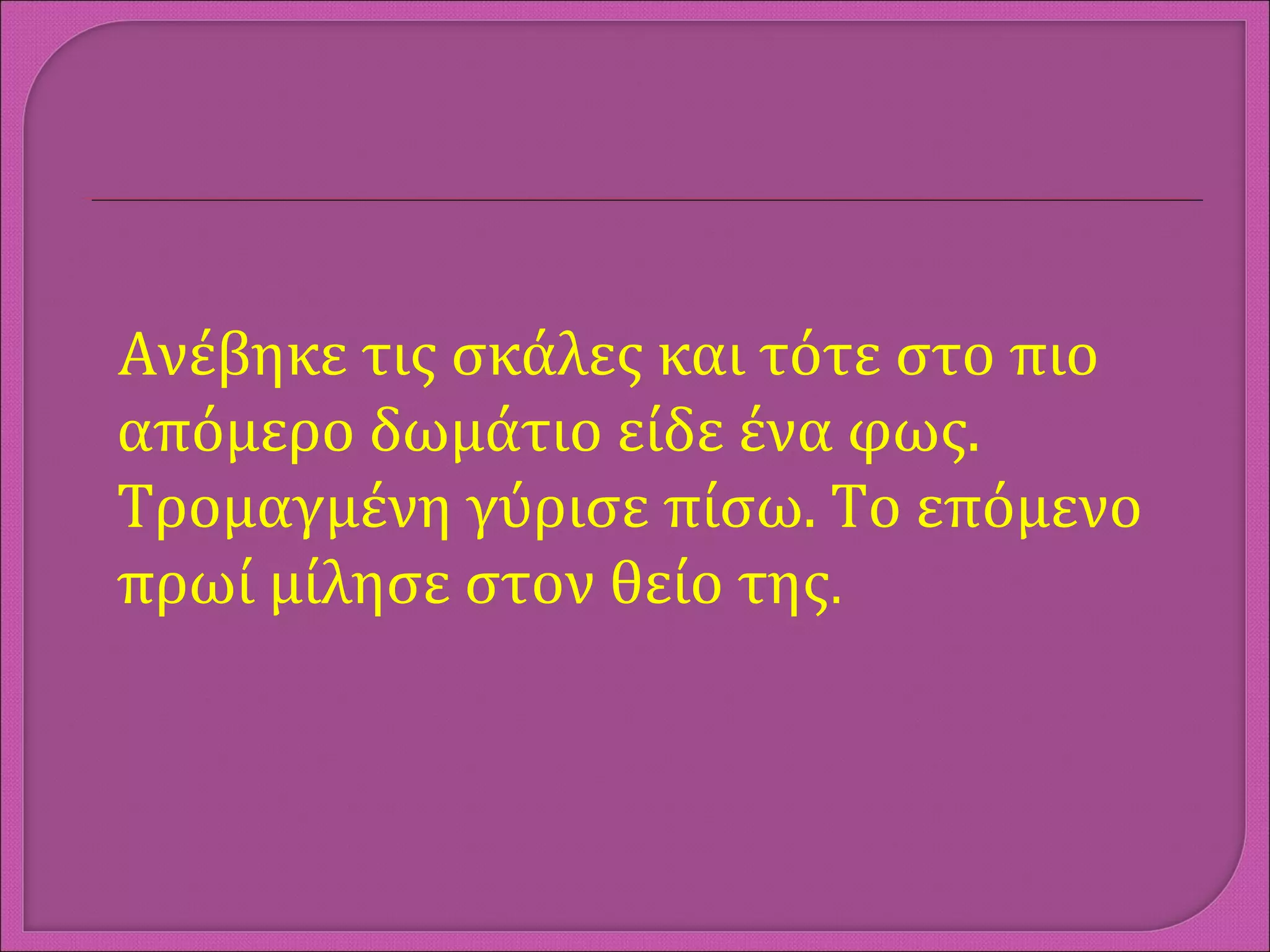 Ανέβηκε τις σκάλες και τότε στο πιο
απόμερο δωμάτιο είδε ένα φως.
Τρομαγμένη γύρισε πίσω. Το επόμενο
πρωί μίλησε στον θείο της.
 