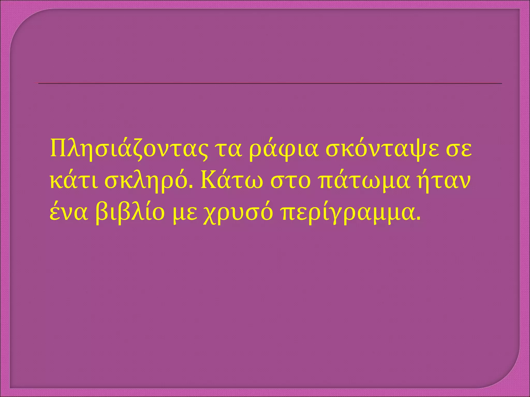 Πλησιάζοντας τα ράφια σκόνταψε σε
κάτι σκληρό. Κάτω στο πάτωμα ήταν
ένα βιβλίο με χρυσό περίγραμμα.
 