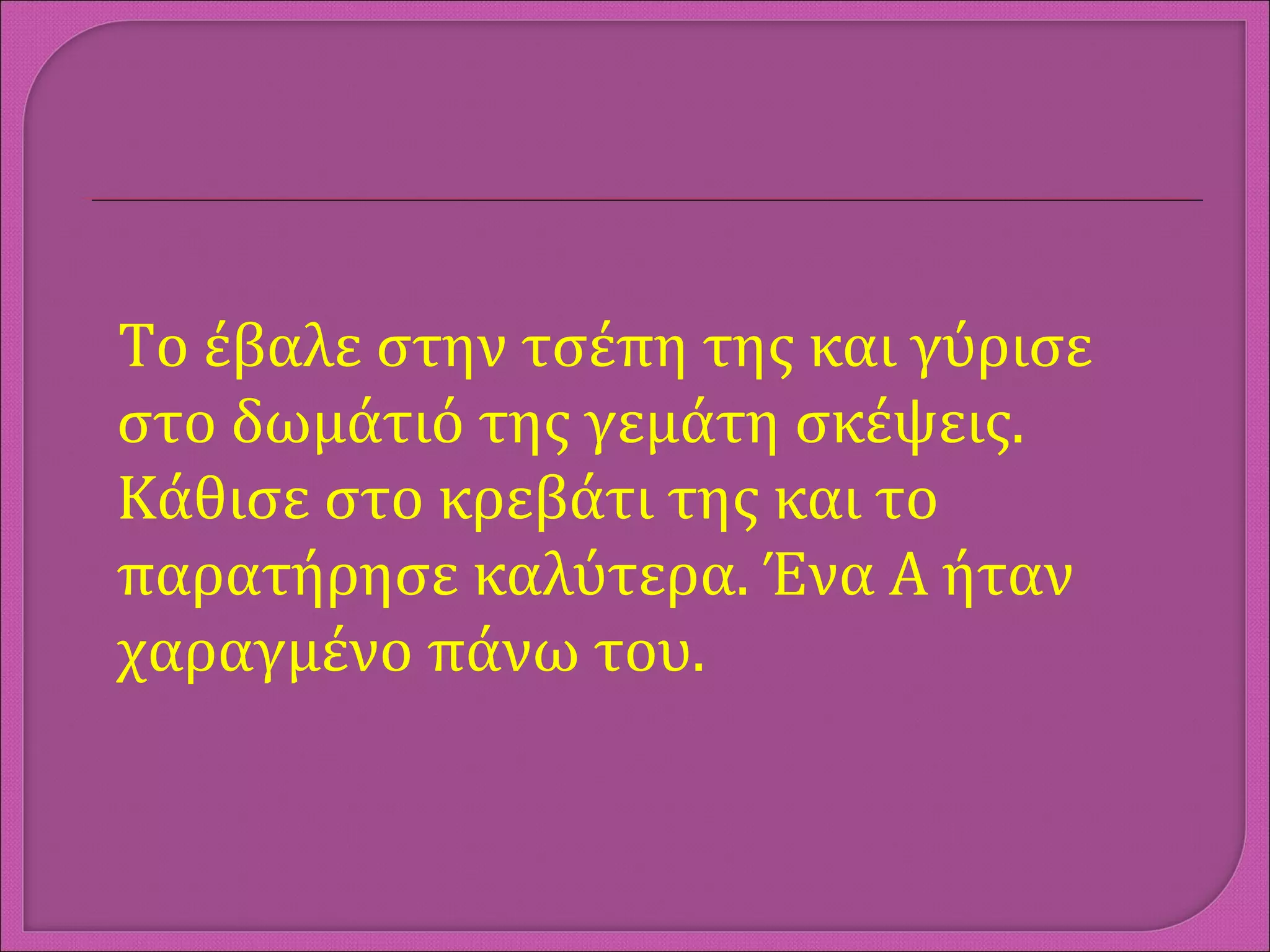 Το έβαλε στην τσέπη της και γύρισε
στο δωμάτιό της γεμάτη σκέψεις.
Κάθισε στο κρεβάτι της και το
παρατήρησε καλύτερα. Ένα Α ήταν
χαραγμένο πάνω του.
 