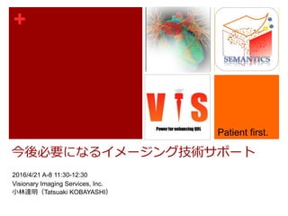 +
今後必要になるイメージング技術サポート
2016/4/21 A-8 11:30-12:30
Visionary Imaging Services, Inc.
小林達明（Tatsuaki KOBAYASHI）
Patient first.
 