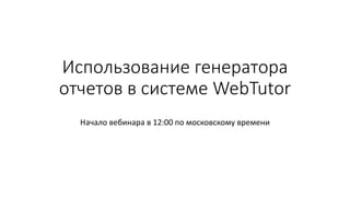 Использование генератора
отчетов в системе WebTutor
Начало вебинара в 12:00 по московскому времени
 