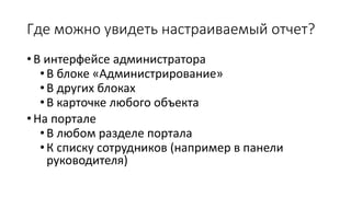 Где можно увидеть настраиваемый отчет?
• В интерфейсе администратора
•В блоке «Администрирование»
•В других блоках
•В карточке любого объекта
• На портале
•В любом разделе портала
•К списку сотрудников (например в панели
руководителя)
 