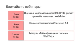 Ближайшие вебинары
12 мая
12:00
Оценка с использованием KPI (КПЭ), расчет
премий с помощью WebTutor
19 мая
12:00
Новые возможности Courselab 3.1
2 июня
12:00
Модуль «Геймификация» системы
WebTutor
 