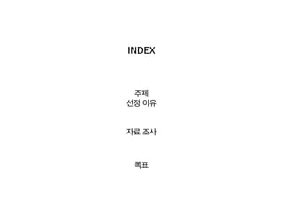 INDEX
주제
선정 이유
자료 조사
목표
 