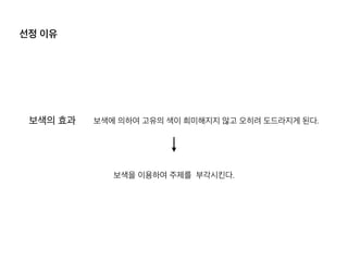 선정 이유
보색에 의하여 고유의 색이 희미해지지 않고 오히려 도드라지게 된다.보색의 효과
보색을 이용하여 주제를 부각시킨다.
 