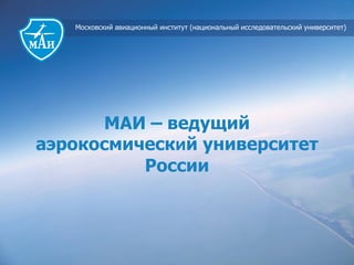 Московский авиационный институт (национальный исследовательский университет)
МАИ – ведущий
аэрокосмический университет
России
 