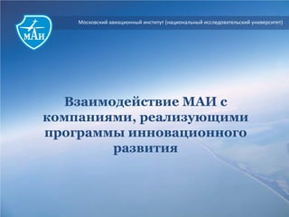 Московский авиационный институт (национальный исследовательский университет)
Взаимодействие МАИ с
компаниями, реализующими
программы инновационного
развития
 
