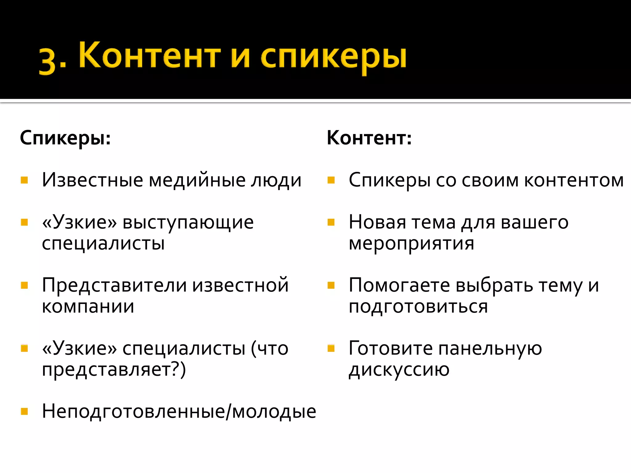 Спикеры:
 Известные медийные люди
 «Узкие» выступающие
специалисты
 Представители известной
компании
 «Узкие» специалисты (что
представляет?)
 Неподготовленные/молодые
Контент:
 Спикеры со своим контентом
 Новая тема для вашего
мероприятия
 Помогаете выбрать тему и
подготовиться
 Готовите панельную
дискуссию
 