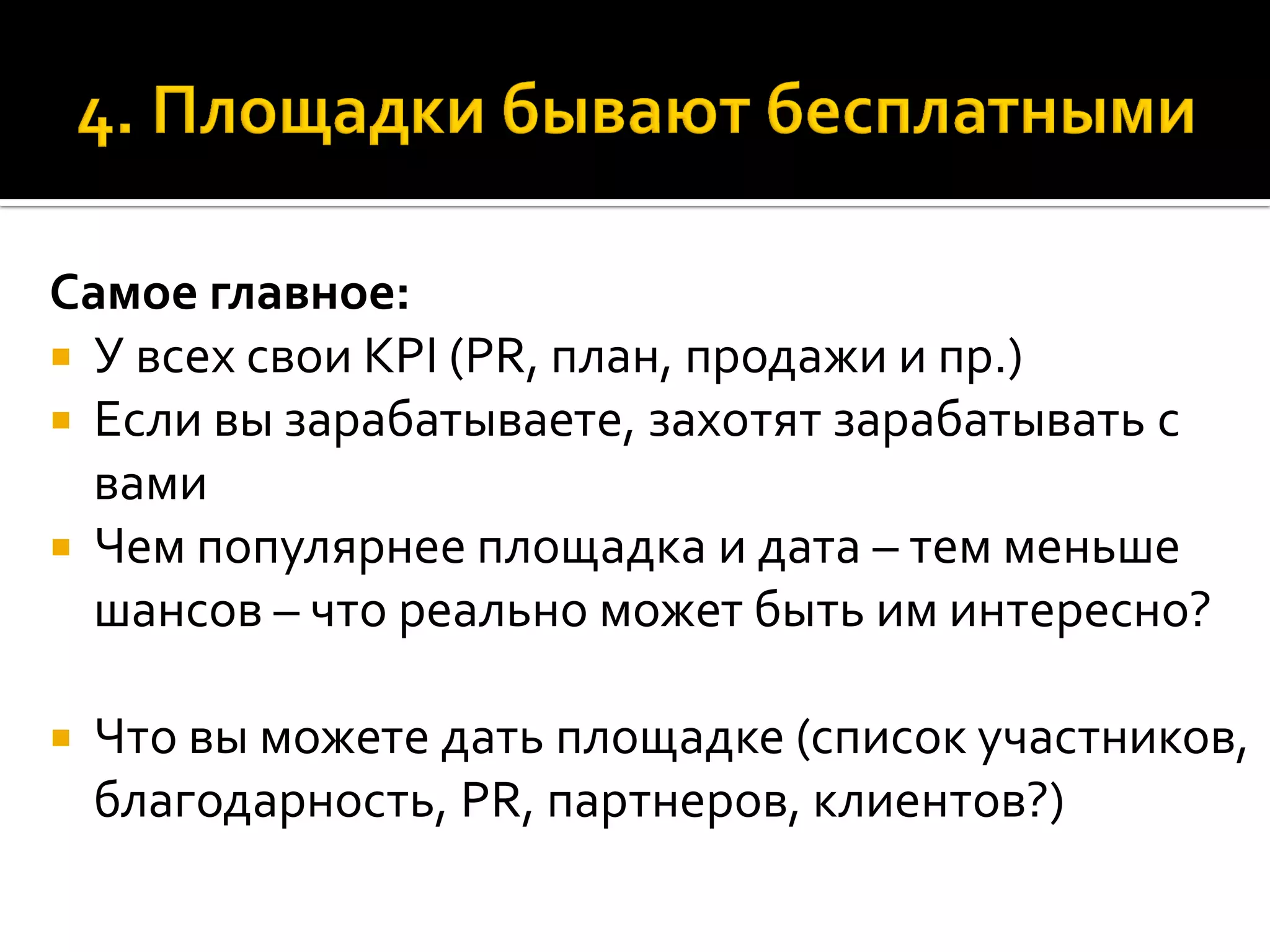 Самое главное:
 У всех свои KPI (PR, план, продажи и пр.)
 Если вы зарабатываете, захотят зарабатывать с
вами
 Чем популярнее площадка и дата – тем меньше
шансов – что реально может быть им интересно?
 Что вы можете дать площадке (список участников,
благодарность, PR, партнеров, клиентов?)
 