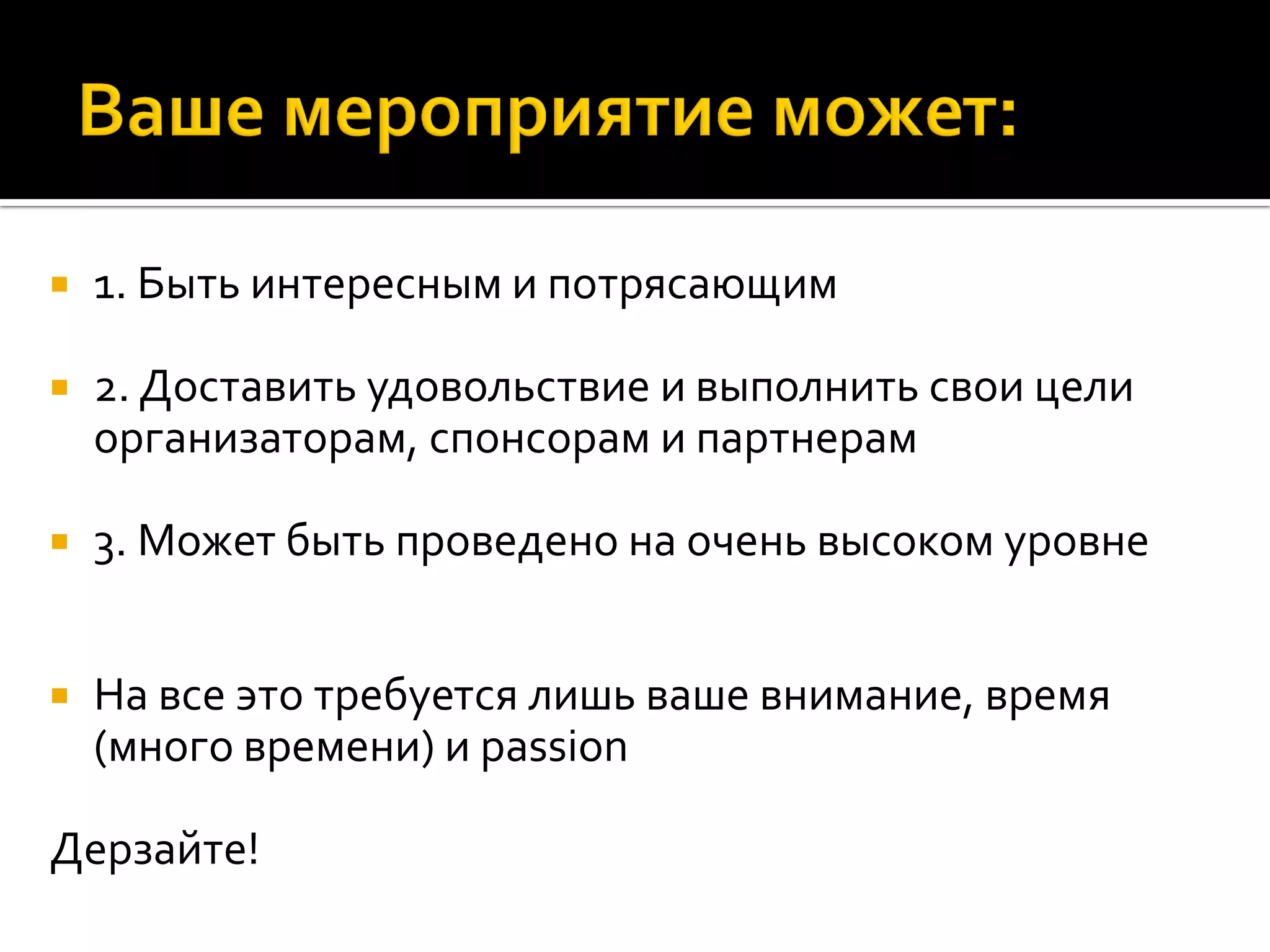  1. Быть интересным и потрясающим
 2. Доставить удовольствие и выполнить свои цели
организаторам, спонсорам и партнерам
 3. Может быть проведено на очень высоком уровне
 На все это требуется лишь ваше внимание, время
(много времени) и passion
Дерзайте!
 