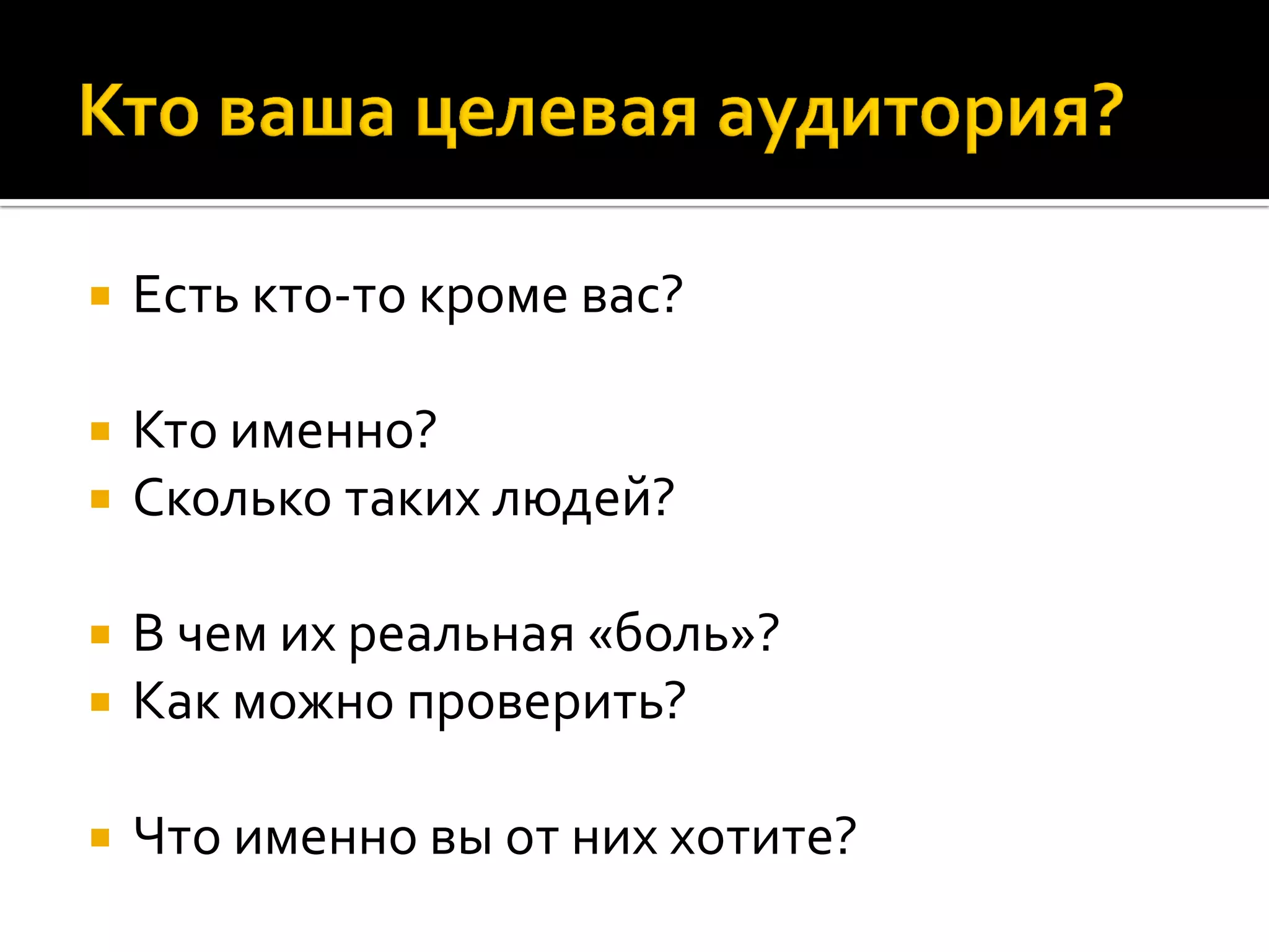 Есть кто-то кроме вас?
 Кто именно?
 Сколько таких людей?
 В чем их реальная «боль»?
 Как можно проверить?
 Что именно вы от них хотите?
 