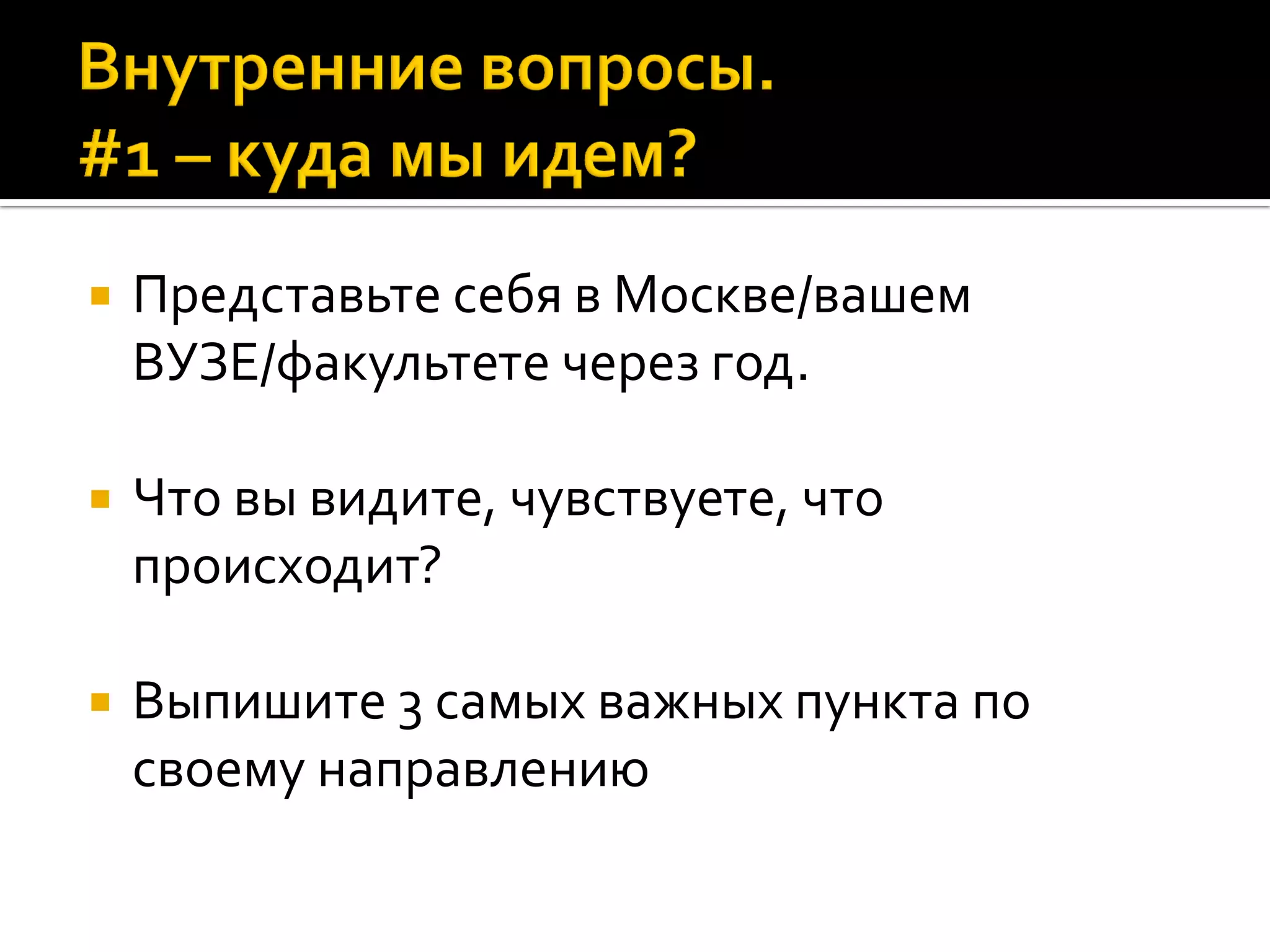  Представьте себя в Москве/вашем
ВУЗЕ/факультете через год.
 Что вы видите, чувствуете, что
происходит?
 Выпишите 3 самых важных пункта по
своему направлению
 
