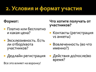 Формат:
 Платно или бесплатно
и какая цена?
 Эксклюзивность. Есть
ли отбор/квота
участников?
 Дедлайн регистрация
Все это влияет на воронку!
Что хотите получать от
участников?
 Контакты (регистрация
vs анкеты)
 Вовлеченность (во что
именно?)
 Действия до/после/во
время?
 