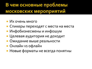  Их очень много
 Спикеры переходят с места на места
 Инфобизнесмены и инфошум
 Целевая аудитория не доходит
 Ожидание выше реальности
 Онлайн vs офлайн
 Новые форматы не всегда понятны
 
