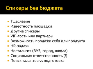  Тщеславие
 Известность площадки
 Другие спикеры
 VIP-гости или партнеры
 Возможность продажи себя или продукта
 HR-задачи
 Ностальгия (ВУЗ, город, школа)
 Социальная ответственность (!)
 Поиск талантов vs подготовка
 