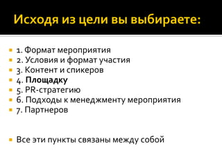  1. Формат мероприятия
 2. Условия и формат участия
 3. Контент и спикеров
 4. Площадку
 5. PR-стратегию
 6. Подходы к менеджменту мероприятия
 7. Партнеров
 Все эти пункты связаны между собой
 