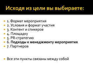  1. Формат мероприятия
 2. Условия и формат участия
 3. Контент и спикеров
 4. Площадку
 5. PR-стратегию
 6. Подходы к менеджменту мероприятия
 7. Партнеров
 Все эти пункты связаны между собой
 