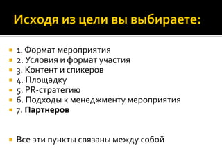  1. Формат мероприятия
 2. Условия и формат участия
 3. Контент и спикеров
 4. Площадку
 5. PR-стратегию
 6. Подходы к менеджменту мероприятия
 7. Партнеров
 Все эти пункты связаны между собой
 