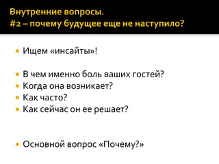  Ищем «инсайты»!
 В чем именно боль ваших гостей?
 Когда она возникает?
 Как часто?
 Как сейчас он ее решает?
 Основной вопрос «Почему?»
 