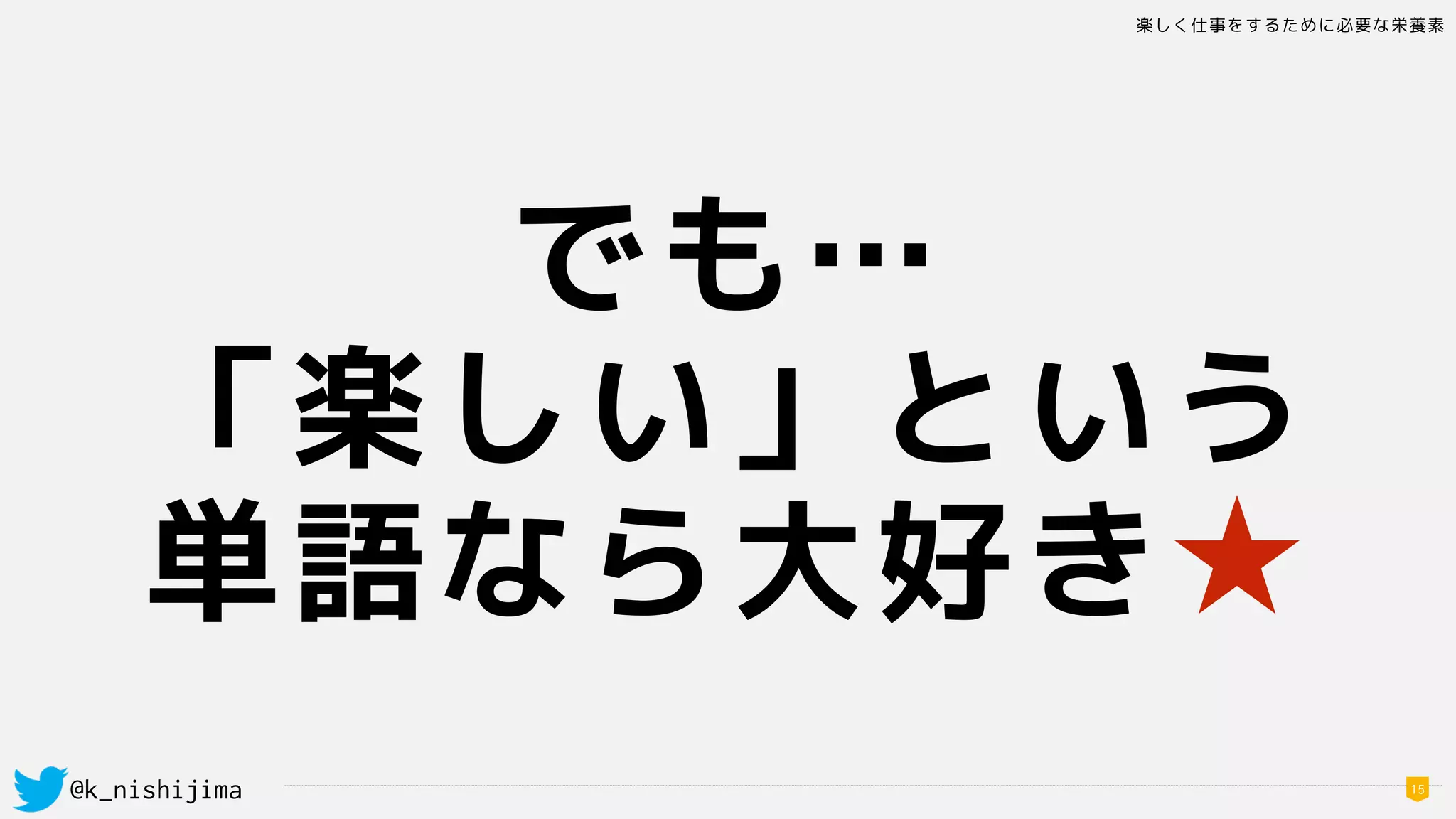 楽しく仕事をするために必要な栄養素
@k_nishijima 15
でも…
「楽しい」という
単語なら大好き★
 