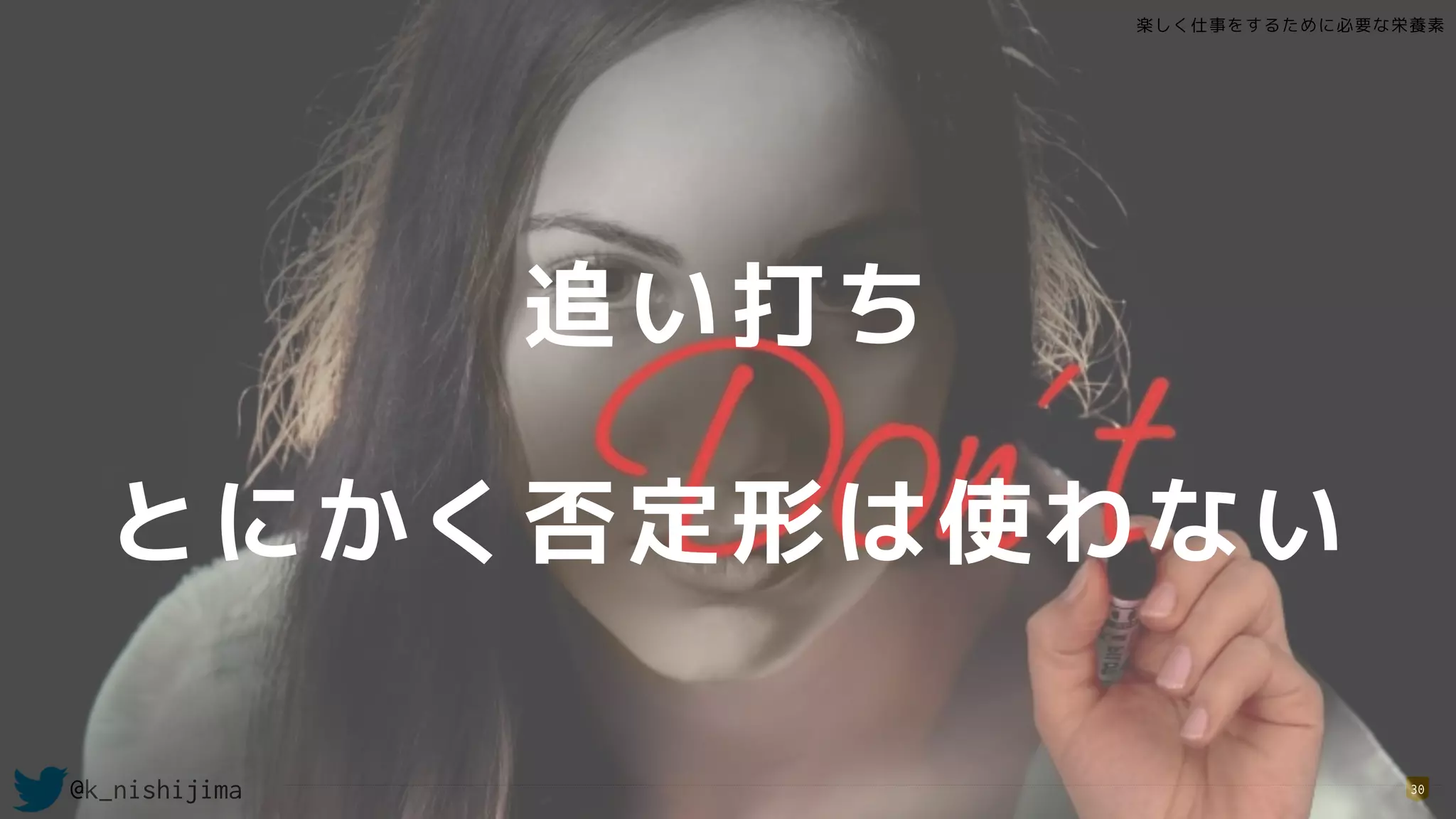 楽しく仕事をするために必要な栄養素
@k_nishijima 30
追い打ち
とにかく否定形は使わない
 