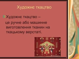 Художнє ткацтво
Художнє ткацтво –
це ручне або машинне
виготовлення тканин на
ткацькому верстаті.
 