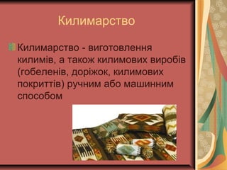Килимарство
Килимарство - виготовлення
килимів, а також килимових виробів
(гобеленів, доріжок, килимових
покриттів) ручним або машинним
способом
 
