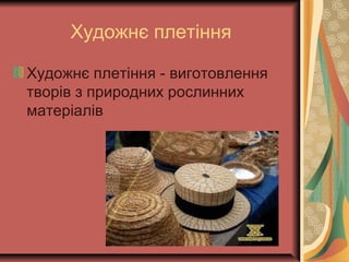 Художнє плетіння
Художнє плетіння - виготовлення
творів з природних рослинних
матеріалів
 