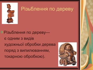 Різьблення по дереву
Різьблення по дереву—
є одним з видів
художньої обробки дерева
поряд з випилюванням,
токарною обробкою).
 