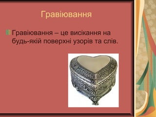 Гравіювання
Гравіювання – це висікання на
будь-якій поверхні узорів та слів.
 