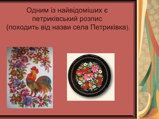 Одним із найвідоміших є
петриківський розпис
(походить від назви села Петриківка).
 