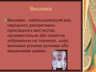Вишивка
Вишивка - найпоширеніший вид
народного декоративно-
прикладного мистецтва,
орнаментальне або сюжетне
зображення на тканинах, шкірі,
виконане різними ручними або
машинними швами.
 