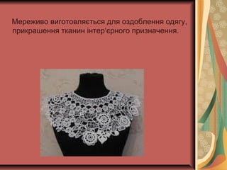 Мереживо виготовляється для оздоблення одягу,
прикрашення тканин інтер‘єрного призначення.
 