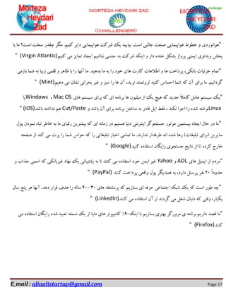 E_mail : aliaalistartup@gmail.com Page 17
"‫ٞٛا٘ٛسدی‬‫ثب‬ ‫ٔب‬ ‫اػت؟‬ ‫ػخت‬ ‫چمذس‬ ‫ٍٔش‬ .ٓ‫وٙی‬ ‫دایش‬ ‫ٞٛاپیٕبیی‬ ‫ؿشوت‬ ‫یه‬ ‫ثیبییذ‬ .‫اػت‬ ‫خبِجی‬ ‫كٙؼت‬ ‫ٞٛاپیٕبیی‬ ‫خغٛط‬ ٚ
ٓ‫وٙی‬ ‫ٔی‬ ‫تٕبیض‬ ‫ایدبد‬ ٓ‫٘جبؿی‬ ‫خٙؼی‬ ‫ثذ‬ ‫ؿشوت‬ ٝ‫ایٙى‬ ٚ ‫داس‬ ٜ‫خٙذ‬ ُ‫ثـى‬ ‫پشٚاص‬ ‫ایٕٙی‬ ‫ٚیذئٛی‬ ‫پخؾ‬" (Virgin Atlantic)
"‫سا‬ ‫خٛد‬ ‫ٞبی‬ ‫وبست‬ ‫اعالػبت‬ ٚ ‫ٞب‬ ‫پشداخت‬ ،‫ثب٘ىی‬ ‫خضئیبت‬ ْ‫تٕب‬‫ثبصٔی‬ ‫ؿٕب‬ ٝ‫ث‬ ‫صیجب‬ ‫لّٕی‬ ٚ ‫ظبٞش‬ ‫ثب‬ ‫سا‬ ‫آٟ٘ب‬ ‫ٔب‬ .‫ثذٞیذ‬ ‫ٔب‬ ٝ‫ث‬
ٓ‫دٞی‬ ‫ٔی‬ ٖ‫٘ـب‬ ‫ثحشا٘ی‬ ‫غیش‬ ٚ ‫ػجض‬ ‫سا‬ ‫ٞب‬ ٖ‫آ‬ ،‫تشیذ‬ ‫ثشٚتٕٙذ‬ ‫وٙیذ‬ ‫احؼبع‬ ‫ؿٕب‬ ٝ‫و‬ ٖ‫آ‬ ‫ثشای‬ ‫ٔب‬ .ٓ‫ٌشدا٘ی‬" (Mint)
"‫ٞبی‬ ٓ‫ػیؼت‬ ‫ثشای‬ ٝ‫و‬ ‫ای‬ ٝٔ‫ثش٘ب‬ ‫ٞب‬ ٖٛ‫ٔیّی‬ ‫اص‬ ‫یه‬ ‫ٞیچ‬ ٝ‫و‬ ‫خذیذ‬ ً‫ال‬ٔ‫وب‬ ُٔ‫ػب‬ ٓ‫ػیؼت‬ ‫یه‬Mac OS،Windows‫یب‬
Linuxٚ ‫ثبؿذ‬ ٖ‫آ‬ ‫ثشای‬ ٝٔ‫ثش٘ب‬ ٗ‫ػبخت‬ ٝ‫ث‬ ‫لبدس‬ ُ‫اپ‬ ‫فمظ‬ ، ‫٘ىٙذ‬ ‫اخشا‬ ‫سا‬ ٜ‫ؿذ‬ ٝ‫٘ٛؿت‬Cut/Paste‫ثبؿذ‬ ٝ‫٘ذاؿت‬ ٓٞ" (iOS)
"َٛ‫پ‬ ٖ‫ٕ٘ٛد‬ ٜ‫تجب‬ ‫خبعش‬ ٝ‫ث‬ ‫ٔب‬ ‫سلجبی‬ ٗ‫ثیـتشی‬ ٝ‫و‬ ‫ای‬ ٝ٘‫صٔب‬ ‫دس‬ ٓ‫ٞؼتی‬ ‫د٘یب‬ ‫ایٙتش٘تی‬ ‫خؼتدٌٛش‬ ‫ٔٛتٛس‬ ٗ‫ثیؼتٕی‬ ‫ایدبد‬ َ‫حب‬ ‫دس‬ ‫ٔب‬
‫ع‬ ‫ا٘ذ‬ ٜ‫ؿذ‬ ‫سٞب‬ #‫تجّیغبت‬ ‫$ثشای‬ ٗ‫ػبیشی‬ٝ‫كفح‬ ‫اص‬ ‫وٙذ‬ ‫ٔی‬ ‫پشت‬ ‫سا‬ ‫ؿٕب‬ ‫حٛاع‬ ٝ‫و‬ ‫سا‬ ‫تجّیغبتی‬ ‫اخجبس‬ ‫تٕبٔی‬ ‫ٔب‬ .‫٘ذاس٘ذ‬ ‫شفذاس‬
‫وٙیذ‬ ٜ‫اػتفبد‬ ٖ‫سایٍب‬ ‫خؼتدٛی‬ ‫٘تبیح‬ ‫اص‬ ‫تب‬ ٜ‫وشد‬ ‫خبسج‬" (Google)
"‫ٞبی‬ ُ‫ایٕی‬ ‫اص‬ ْ‫ٔشد‬AOLٚYahooٚ ‫خزاة‬ ‫اػٕی‬ ٝ‫و‬ ‫غیشثب٘ىی‬ ‫ٟ٘بد‬ ‫یه‬ ‫پـتیجب٘ی‬ ٝ‫ث‬ ‫تب‬ ‫وٙٙذ‬ ‫ٔی‬ ٜ‫اػتفبد‬ ‫خٛد‬ ٕٗ‫ای‬ ‫غیش‬
ً‫ا‬‫حذٚد‬26‫٘فش‬‫وٙٙذ‬ ‫پشداخت‬ ‫ٚالؼی‬ َٛ‫پ‬ ‫ٕٞذیٍش‬ ٝ‫ث‬ ،‫داسد‬ ُٙ‫پشػ‬" (PayPal)
"‫ٞبی‬ ّٝ‫پشٔـغ‬ ٝ‫و‬ ٓ‫ثؼبصی‬ ‫ای‬ ٝ‫حشف‬ ‫اختٕبػی‬ ٝ‫ؿجى‬ ‫یه‬ ٝ‫و‬ ‫اػت‬ ‫عٛس‬ ٝ‫چ‬36-46َ‫ػب‬ ‫پٙح‬ ‫ٞش‬ ‫آٟ٘ب‬ .‫دٞذ‬ ‫لشاس‬ ‫ٞذف‬ ‫سا‬ ِٝ‫ػب‬
‫وٙٙذ‬ ‫ٔی‬ ٜ‫اػتفبد‬ ٖ‫آ‬ ‫اص‬ ‫ٌشد٘ذ‬ ‫ٔی‬ ُ‫ؿغ‬ َ‫د٘جب‬ ٝ‫و‬ ‫ٚلتی‬ ،‫یىجبس‬" (LinkedIn)
"‫ی‬ ٝٔ‫ثش٘ب‬ ٓ‫داسی‬ ‫للذ‬ ‫ٔب‬ٝ‫ایٙى‬ ‫ثب‬ ٓ‫ثؼبصی‬ ‫ثٟتشی‬ ‫ٔشٚسٌش‬06‫ٔی‬ ٜ‫اػتفبد‬ ٖ‫سایٍب‬ ٜ‫ؿذ‬ ٝ‫تؼجی‬ ٝ‫٘ؼخ‬ ‫یه‬ ‫اص‬ ‫د٘یب‬ ‫ٞبی‬ ‫وبٔپیٛتش‬ "
‫وٙٙذ‬" (Firefox)
 