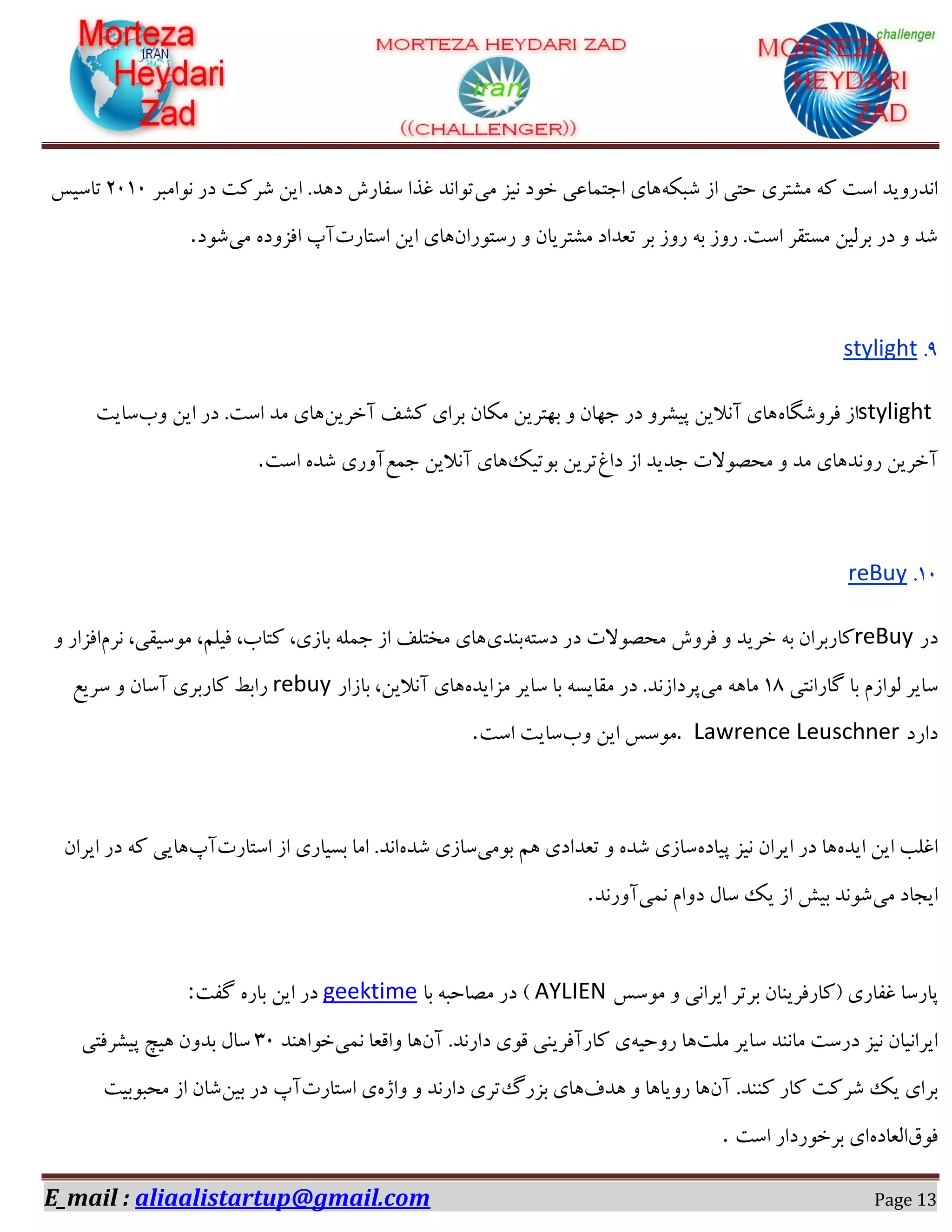 E_mail : aliaalistartup@gmail.com Page 13
٠ٌ‫ٌج‬ ‫اق‬ ‫ضشی‬ ‫ٍٗشفی‬ ٠ً ‫اوز‬ ‫اٛؽـٝیؽ‬‫ٗی‬ ‫ٛیك‬ ‫غٞؼ‬ ‫اخش٘بػی‬ ‫١بی‬‫ٛٞاٗجف‬ ‫ؼـ‬ ‫ٌفًز‬ ٚ‫ای‬ .‫ؼ١ؽ‬ ‫ولبـي‬ ‫ؿؿا‬ ‫سٞاٛؽ‬02۰2‫سبویه‬
ٙ‫ـوشٞـا‬ ٝ ٙ‫ٍٗشفیب‬ ‫سؼؽاؼ‬ ‫ثف‬ ‫ـٝق‬ ٠‫ث‬ ‫ـٝق‬ .‫اوز‬ ‫ٗىشوف‬ ٚ‫ثفٓی‬ ‫ؼـ‬ ٝ ‫ٌؽ‬‫اوشبـر‬ ٚ‫ای‬ ‫١بی‬‫ٗی‬ ٟ‫اككٝؼ‬ ‫آح‬‫ٌٞؼ‬.
0.stylight
stylightٟ‫كفٌِٝب‬ ‫اق‬ٚ‫آغفی‬ ‫ًٍق‬ ‫ثفای‬ ٙ‫ٌٗب‬ ٚ‫ث٢شفی‬ ٝ ٙ‫خ٢ب‬ ‫ؼـ‬ ٝ‫دیٍف‬ ٚ‫آٛالی‬ ‫١بی‬‫ٝة‬ ٚ‫ای‬ ‫ؼـ‬ .‫اوز‬ ‫ٗؽ‬ ‫١بی‬‫وبیز‬
‫ؼاؽ‬ ‫اق‬ ‫خؽیؽ‬ ‫ٗطّٞالر‬ ٝ ‫ٗؽ‬ ‫ـٝٛؽ١بی‬ ٚ‫آغفی‬‫ثٞسیي‬ ٚ‫سفی‬‫خ٘غ‬ ٚ‫آٛالی‬ ‫١بی‬‫اوز‬ ٟ‫ٌؽ‬ ‫آٝـی‬.
۰2.reBuy
‫ؼـ‬reBuy٠‫ؼوش‬ ‫ؼـ‬ ‫ٗطّٞالر‬ ‫كفٝي‬ ٝ ‫غفیؽ‬ ٠‫ث‬ ٙ‫ًبـثفا‬‫ثٜؽی‬ٕ‫ٛف‬ ،‫ٗٞویوی‬ ،ٖٔ‫كی‬ ،‫ًشبة‬ ،‫ثبقی‬ ٠ٔ٘‫خ‬ ‫اق‬ ‫ٗػشٔق‬ ‫١بی‬ٝ ‫اككاـ‬
‫ُبـاٛشی‬ ‫ثب‬ ٕ‫ٓٞاق‬ ‫وبیف‬۰۱‫ٗی‬ ٠١‫ٗب‬ٟ‫ٗكایؽ‬ ‫وبیف‬ ‫ثب‬ ٠‫ٗوبیى‬ ‫ؼـ‬ .‫دفؼاقٛؽ‬‫ثبقاـ‬ ،ٚ‫آٛالی‬ ‫١بی‬rebuy‫وفیغ‬ ٝ ٙ‫آوب‬ ‫ًبـثفی‬ ‫ـاثظ‬
‫ؼاـؼ‬. Lawrence Leuschner‫ٝة‬ ٚ‫ای‬ ‫ٗٞوه‬‫اوز‬ ‫وبیز‬.
ٟ‫ایؽ‬ ٚ‫ای‬ ‫اؿٔت‬ٟ‫دیبؼ‬ ‫ٛیك‬ ٙ‫ایفا‬ ‫ؼـ‬ ‫١ب‬‫ثٞٗی‬ ٖ١ ‫سؼؽاؼی‬ ٝ ٟ‫ٌؽ‬ ‫وبقی‬ٟ‫ٌؽ‬ ‫وبقی‬‫اوشبـر‬ ‫اق‬ ‫ثىیبـی‬ ‫اٗب‬ .‫اٛؽ‬‫آح‬ٙ‫ایفا‬ ‫ؼـ‬ ٠ً ‫١بیی‬
‫ٗی‬ ‫ایدبؼ‬‫ٛ٘ی‬ ٕ‫ؼٝا‬ ّ‫وب‬ ‫یي‬ ‫اق‬ ً‫ثی‬ ‫ٌٞٛؽ‬‫آٝـٛؽ‬.
ٜ‫$ًبـكفی‬ ‫ؿلبـی‬ ‫دبـوب‬‫ٗٞوه‬ ٝ ‫ایفاٛی‬ ‫ثفسف‬ ٙ‫ب‬AYLIEN#‫ثب‬ ٠‫ّٗبضج‬ ‫ؼـ‬geektime‫ُلز‬ ٟ‫ثبـ‬ ٚ‫ای‬ ‫ؼـ‬:
‫ٗٔز‬ ‫وبیف‬ ‫ٗبٜٛؽ‬ ‫ؼـوز‬ ‫ٛیك‬ ٙ‫ایفاٛیب‬٠‫ـٝضی‬ ‫١ب‬ٙ‫آ‬ .‫ؼاـٛؽ‬ ‫هٞی‬ ‫ًبـآكفیٜی‬ ‫ی‬‫ٛ٘ی‬ ‫ٝاهؼب‬ ‫١ب‬‫غٞا١ٜؽ‬02‫دیٍفكشی‬ ‫١یر‬ ٙٝ‫ثؽ‬ ّ‫وب‬
ٙ‫آ‬ .‫ًٜٜؽ‬ ‫ًبـ‬ ‫ٌفًز‬ ‫یي‬ ‫ثفای‬‫١ؽف‬ ٝ ‫ـٝیب١ب‬ ‫١ب‬ٍ‫ثكـ‬ ‫١بی‬ٟ‫ٝال‬ ٝ ‫ؼاـٛؽ‬ ‫سفی‬‫اوشبـر‬ ‫ی‬ٚ‫ثی‬ ‫ؼـ‬ ‫آح‬‫ٗطجٞثیز‬ ‫اق‬ ٙ‫ٌب‬
‫كٞم‬ٟ‫آؼبؼ‬‫اوز‬ ‫ثفغٞـؼاـ‬ ‫ای‬.
 