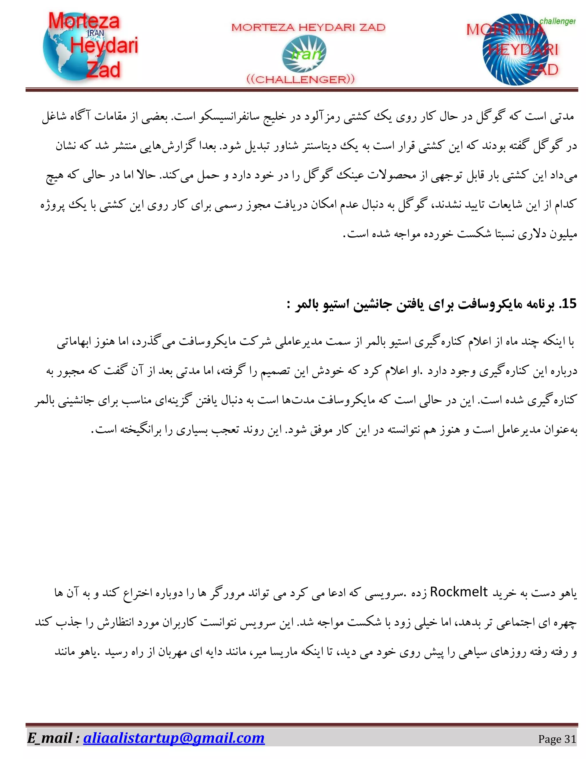 E_mail : aliaalistartup@gmail.com Page 31
‫ٗؽسی‬ْ‫ٌبؿ‬ ٟ‫آُب‬ ‫ٗوبٗبر‬ ‫اق‬ ‫ثؼضی‬ .‫اوز‬ ٌٞ‫وبٛلفاٛىیى‬ ‫غٔیح‬ ‫ؼـ‬ ‫ـٗكآٓٞؼ‬ ‫ًٍشی‬ ‫یي‬ ‫ـٝی‬ ‫ًبـ‬ ّ‫ضب‬ ‫ؼـ‬ ُُْٞ ٠ً ‫اوز‬
‫ُكاـي‬ ‫ثؼؽا‬ .‫ٌٞؼ‬ ْ‫سجؽی‬ ‫ٌٜبٝـ‬ ‫ؼیشبوٜشف‬ ‫یي‬ ٠‫ث‬ ‫اوز‬ ‫هفاـ‬ ‫ًٍشی‬ ٚ‫ای‬ ٠ً ‫ثٞؼٛؽ‬ ٠‫ُلش‬ ُُْٞ ‫ؼـ‬ٙ‫ٍٛب‬ ٠ً ‫ٌؽ‬ ‫ٜٗشٍف‬ ‫١بیی‬
‫ٗی‬‫ؼ‬ ‫ـا‬ ُُْٞ ‫ػیٜي‬ ‫ٗطّٞالر‬ ‫اق‬ ‫سٞخ٢ی‬ ْ‫هبث‬ ‫ثبـ‬ ‫ًٍشی‬ ٚ‫ای‬ ‫ؼاؼ‬‫ٗی‬ ْ٘‫ض‬ ٝ ‫ؼاـؼ‬ ‫غٞؼ‬ ‫ـ‬‫١یر‬ ٠ً ‫ضبٓی‬ ‫ؼـ‬ ‫اٗب‬ ‫ضبال‬ .‫ًٜؽ‬
ٟ‫دفٝل‬ ‫یي‬ ‫ثب‬ ‫ًٍشی‬ ٚ‫ای‬ ‫ـٝی‬ ‫ًبـ‬ ‫ثفای‬ ‫ـو٘ی‬ ‫ٗدٞق‬ ‫ؼـیبكز‬ ٙ‫اٌٗب‬ ٕ‫ػؽ‬ ّ‫ؼٛجب‬ ٠‫ث‬ ُُْٞ ،‫ٍٛؽٛؽ‬ ‫سبییؽ‬ ‫ٌبیؼبر‬ ٚ‫ای‬ ‫اق‬ ٕ‫ًؽا‬
‫اوز‬ ٟ‫ٌؽ‬ ٠‫ٗٞاخ‬ ٟ‫غٞـؼ‬ ‫ٌٌىز‬ ‫ٛىجشب‬ ‫ؼالـی‬ ٙٞ‫ٗیٔی‬.
15.‫بالوز‬ َ‫استی‬ ‫جاًشیي‬ ‫یافتي‬ ‫بزای‬ ‫هایکزٍسافت‬ ِ‫بزًاه‬:
ٟ‫ًٜبـ‬ ٕ‫اػال‬ ‫اق‬ ٟ‫ٗب‬ ‫زٜؽ‬ ٠ٌٜ‫ای‬ ‫ثب‬‫ٗی‬ ‫ٗبیٌفٝوبكز‬ ‫ٌفًز‬ ‫ٗؽیفػبٗٔی‬ ‫و٘ز‬ ‫اق‬ ‫ثبٓ٘ف‬ ٞ‫اوشی‬ ‫ُیفی‬‫اث٢بٗبسی‬ ‫١ٜٞق‬ ‫اٗب‬ ،‫ُؿـؼ‬
ٟ‫ًٜبـ‬ ٚ‫ای‬ ٟ‫ؼـثبـ‬‫ؼاـؼ‬ ‫ٝخٞؼ‬ ‫ُیفی‬.٠‫ث‬ ‫ٗدجٞـ‬ ٠ً ‫ُلز‬ ٙ‫آ‬ ‫اق‬ ‫ثؼؽ‬ ‫ٗؽسی‬ ‫اٗب‬ ،٠‫ُفكش‬ ‫ـا‬ ٖ‫سّ٘ی‬ ٚ‫ای‬ ‫غٞؼي‬ ٠ً ‫ًفؼ‬ ٕ‫اػال‬ ٝ‫ا‬
ٟ‫ًٜبـ‬‫اوز‬ ‫ضبٓی‬ ‫ؼـ‬ ٚ‫ای‬ .‫اوز‬ ٟ‫ٌؽ‬ ‫ُیفی‬‫ٗؽر‬ ‫ٗبیٌفٝوبكز‬ ٠ً٠ٜ‫ُكی‬ ٚ‫یبكش‬ ّ‫ؼٛجب‬ ٠‫ث‬ ‫اوز‬ ‫١ب‬‫ثبٓ٘ف‬ ‫خبٍٛیٜی‬ ‫ثفای‬ ‫ٜٗبوت‬ ‫ای‬
٠‫ث‬‫اوز‬ ٠‫ثفاِٛیػش‬ ‫ـا‬ ‫ثىیبـی‬ ‫سؼدت‬ ‫ـٝٛؽ‬ ٚ‫ای‬ .‫ٌٞؼ‬ ‫ٗٞكن‬ ‫ًبـ‬ ٚ‫ای‬ ‫ؼـ‬ ٠‫ٛشٞاٛىش‬ ٖ١ ‫١ٜٞق‬ ٝ ‫اوز‬ ْٗ‫ٗؽیفػب‬ ٙ‫ػٜٞا‬.
‫غفیؽ‬ ٠‫ث‬ ‫ؼوز‬ ٞ١‫یب‬Rockmeltٟ‫قؼ‬.ٝ‫ؼ‬ ‫ـا‬ ‫١ب‬ ‫ٗفٝـُف‬ ‫سٞاٛؽ‬ ‫ٗی‬ ‫ًفؼ‬ ‫ٗی‬ ‫اؼػب‬ ٠ً ‫وفٝیىی‬‫١ب‬ ٙ‫آ‬ ٠‫ث‬ ٝ ‫ًٜؽ‬ ‫اغشفاع‬ ٟ‫ثبـ‬
‫ًٜؽ‬ ‫خؿة‬ ‫ـا‬ ‫اٛشظبـي‬ ‫ٗٞـؼ‬ ٙ‫ًبـثفا‬ ‫ٛشٞاٛىز‬ ‫وفٝیه‬ ٚ‫ای‬ .‫ٌؽ‬ ٠‫ٗٞاخ‬ ‫ٌٌىز‬ ‫ثب‬ ‫قٝؼ‬ ‫غیٔی‬ ‫اٗب‬ ،‫ثؽ١ؽ‬ ‫سف‬ ‫اخش٘بػی‬ ‫ای‬ ٟ‫ز٢ف‬
‫ـویؽ‬ ٟ‫ـا‬ ‫اق‬ ٙ‫ٗ٢فثب‬ ‫ای‬ ٠‫ؼای‬ ‫ٗبٜٛؽ‬ ،‫ٗیف‬ ‫ٗبـیىب‬ ٠ٌٜ‫ای‬ ‫سب‬ ،‫ؼیؽ‬ ‫ٗی‬ ‫غٞؼ‬ ‫ـٝی‬ ً‫دی‬ ‫ـا‬ ‫ویب١ی‬ ‫ـٝق١بی‬ ٠‫ـكش‬ ٠‫ـكش‬ ٝ.‫ٗبٜٛؽ‬ ٞ١‫یب‬
 