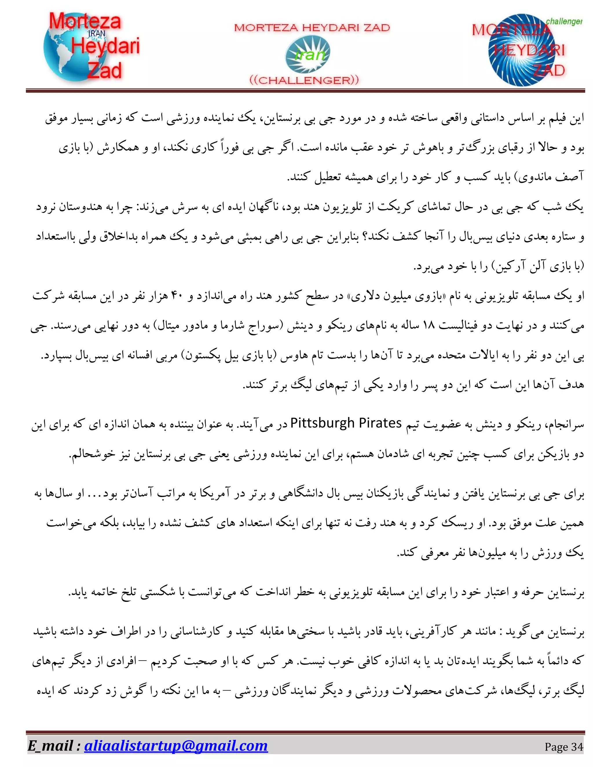 E_mail : aliaalistartup@gmail.com Page 34
‫ٗٞكن‬ ‫ثىیبـ‬ ‫قٗبٛی‬ ٠ً ‫اوز‬ ‫ٝـقٌی‬ ٟ‫ٛ٘بیٜؽ‬ ‫یي‬ ،ٚ‫ثفٛىشبی‬ ‫ثی‬ ‫خی‬ ‫ٗٞـؼ‬ ‫ؼـ‬ ٝ ٟ‫ٌؽ‬ ٠‫وبغش‬ ‫ٝاهؼی‬ ‫ؼاوشبٛی‬ ‫اوبن‬ ‫ثف‬ ٖٔ‫كی‬ ٚ‫ای‬
ٍ‫ثكـ‬ ‫ـهجبی‬ ‫اق‬ ‫ضبال‬ ٝ ‫ثٞؼ‬‫ٗبٛؽ‬ ‫ػوت‬ ‫غٞؼ‬ ‫سف‬ ‫ثب١ٞي‬ ٝ ‫سف‬‫ثبقی‬ ‫$ثب‬ ‫١ٌ٘بـي‬ ٝ ٝ‫ا‬ ،‫ٌٜٛؽ‬ ‫ًبـی‬ ً‫ا‬‫كٞـ‬ ‫ثی‬ ‫خی‬ ‫اُف‬ .‫اوز‬ ٟ
.‫ًٜٜؽ‬ ْ‫سؼغی‬ ٠ٍ‫١٘ی‬ ‫ثفای‬ ‫ـا‬ ‫غٞؼ‬ ‫ًبـ‬ ٝ ‫ًىت‬ ‫ثبیؽ‬ #‫ٗبٛؽٝی‬ ‫آِق‬
‫ٗی‬ ‫وفي‬ ٠‫ث‬ ‫ای‬ ٟ‫ایؽ‬ ٙ‫ٛبُ٢ب‬ ،‫ثٞؼ‬ ‫١ٜؽ‬ ٙٞ‫سٔٞیكی‬ ‫اق‬ ‫ًفیٌز‬ ‫س٘بٌبی‬ ّ‫ضب‬ ‫ؼـ‬ ‫ثی‬ ‫خی‬ ٠ً ‫ٌت‬ ‫یي‬‫ٛفٝؼ‬ ٙ‫١ٜؽٝوشب‬ ٠‫ث‬ ‫زفا‬ :‫قٛؽ‬
‫ثیه‬ ‫ؼٛیبی‬ ‫ثؼؽی‬ ٟ‫وشبـ‬ ًٍٝ ‫آٛدب‬ ‫ـا‬ ّ‫ثب‬‫ٗی‬ ‫ث٘جئی‬ ‫ـا١ی‬ ‫ثی‬ ‫خی‬ ٚ‫ثٜبثفای‬ ‫ٌٜٛؽ؟‬ ‫ق‬‫ثباوشؼؽاؼ‬ ‫ٝٓی‬ ‫ثؽاغالم‬ ٟ‫١٘فا‬ ‫یي‬ ٝ ‫ٌٞؼ‬
‫ٗی‬ ‫غٞؼ‬ ‫ثب‬ ‫ـا‬ #ٚ‫آـًی‬ ٚٓ‫آ‬ ‫ثبقی‬ ‫$ثب‬.‫ثفؼ‬
ٕ‫ٛب‬ ٠‫ث‬ ‫سٔٞیكیٞٛی‬ ٠‫ٗىبثو‬ ‫یي‬ ٝ‫ا‬«‫ؼالـی‬ ٙٞ‫ٗیٔی‬ ‫ثبقٝی‬»‫ٗی‬ ٟ‫ـا‬ ‫١ٜؽ‬ ‫ًٍٞـ‬ ‫وغص‬ ‫ؼـ‬ٝ ‫اٛؽاقؼ‬02‫ٌفًز‬ ٠‫ٗىبثو‬ ٚ‫ای‬ ‫ؼـ‬ ‫ٛلف‬ ‫١كاـ‬
‫ٗی‬‫كیٜبٓیىز‬ ٝ‫ؼ‬ ‫ٛ٢بیز‬ ‫ؼـ‬ ٝ ‫ًٜٜؽ‬۰۱ٕ‫ٛب‬ ٠‫ث‬ ٠ٓ‫وب‬‫ٗی‬ ‫ٛ٢بیی‬ ‫ؼٝـ‬ ٠‫ث‬ #ّ‫ٗیشب‬ ‫ٗبؼٝـ‬ ٝ ‫ٌبـٗب‬ ‫$وٞـاج‬ ًٜ‫ؼی‬ ٝ ٌٜٞ‫ـی‬ ‫١بی‬‫خی‬ .‫ـوٜؽ‬
‫ٗی‬ ٟ‫ٗشطؽ‬ ‫ایبالر‬ ٠‫ث‬ ‫ـا‬ ‫ٛلف‬ ٝ‫ؼ‬ ٚ‫ای‬ ‫ثی‬ٙ‫آ‬ ‫سب‬ ‫ثفؼ‬‫ثیه‬ ‫ای‬ ٠ٛ‫اكىب‬ ‫ٗفثی‬ #ٙٞ‫دٌىش‬ ْ‫ثی‬ ‫ثبقی‬ ‫$ثب‬ ‫١بٝن‬ ٕ‫سب‬ ‫ثؽوز‬ ‫ـا‬ ‫١ب‬.‫ثىذبـؼ‬ ّ‫ثب‬
ٙ‫آ‬ ‫١ؽف‬ٖ‫سی‬ ‫اق‬ ‫یٌی‬ ‫ٝاـؼ‬ ‫ـا‬ ‫دىف‬ ٝ‫ؼ‬ ٚ‫ای‬ ٠ً ‫اوز‬ ٚ‫ای‬ ‫١ب‬١.‫ًٜٜؽ‬ ‫ثفسف‬ َ‫ٓی‬ ‫بی‬
ٖ‫سی‬ ‫ػضٞیز‬ ٠‫ث‬ ًٜ‫ؼی‬ ٝ ٌٜٞ‫ـی‬ ،ٕ‫وفاٛدب‬Pittsburgh Pirates‫ٗی‬ ‫ؼـ‬ٚ‫ای‬ ‫ثفای‬ ٠ً ‫ای‬ ٟ‫اٛؽاق‬ ٙ‫١٘ب‬ ٠‫ث‬ ٟ‫ثیٜٜؽ‬ ٙ‫ػٜٞا‬ ٠‫ث‬ .‫آیٜؽ‬
.ٖٓ‫غٌٞطب‬ ‫ٛیك‬ ٚ‫ثفٛىشبی‬ ‫ثی‬ ‫خی‬ ‫یؼٜی‬ ‫ٝـقٌی‬ ٟ‫ٛ٘بیٜؽ‬ ٚ‫ای‬ ‫ثفای‬ ،ٖ‫١ىش‬ ٙ‫ٌبؼٗب‬ ‫ای‬ ٠‫سدفث‬ ٚ‫زٜی‬ ‫ًىت‬ ‫ثفای‬ ٌٚ‫ثبقی‬ ٝ‫ؼ‬
‫یبكش‬ ٚ‫ثفٛىشبی‬ ‫ثی‬ ‫خی‬ ‫ثفای‬ٙ‫آوب‬ ‫ٗفاست‬ ٠‫ث‬ ‫آٗفیٌب‬ ‫ؼـ‬ ‫ثفسف‬ ٝ ‫ؼاٍِٛب١ی‬ ّ‫ثب‬ ‫ثیه‬ ٙ‫ثبقیٌٜب‬ ‫ٛ٘بیٜؽُی‬ ٝ ٚ‫ثٞؼ‬ ‫سف‬…ّ‫وب‬ ٝ‫ا‬٠‫ث‬ ‫١ب‬
‫ٗی‬ ٠ٌٔ‫ث‬ ،‫ثیبثؽ‬ ‫ـا‬ ٟ‫ٍٛؽ‬ ‫ًٍق‬ ‫١بی‬ ‫اوشؼؽاؼ‬ ٠ٌٜ‫ای‬ ‫ثفای‬ ‫سٜ٢ب‬ ٠ٛ ‫ـكز‬ ‫١ٜؽ‬ ٠‫ث‬ ٝ ‫ًفؼ‬ ‫ـیىي‬ ٝ‫ا‬ .‫ثٞؼ‬ ‫ٗٞكن‬ ‫ػٔز‬ ٚ‫١٘ی‬‫غٞاوز‬
ٙٞ‫ٗیٔی‬ ٠‫ث‬ ‫ـا‬ ‫ٝـقي‬ ‫یي‬.‫ًٜؽ‬ ‫ٗؼفكی‬ ‫ٛلف‬ ‫١ب‬
‫اػ‬ ٝ ٠‫ضفك‬ ٚ‫ثفٛىشبی‬‫ٗی‬ ٠ً ‫اٛؽاغز‬ ‫غغف‬ ٠‫ث‬ ‫سٔٞیكیٞٛی‬ ٠‫ٗىبثو‬ ٚ‫ای‬ ‫ثفای‬ ‫ـا‬ ‫غٞؼ‬ ‫شجبـ‬.‫یبثؽ‬ ٠٘‫غبس‬ ‫سٔع‬ ‫ٌٌىشی‬ ‫ثب‬ ‫سٞاٛىز‬
‫ٗی‬ ٚ‫ثفٛىشبی‬: ‫ُٞیؽ‬‫وػشی‬ ‫ثب‬ ‫ثبٌیؽ‬ ‫هبؼـ‬ ‫ثبیؽ‬ ،‫ًبـآكفیٜی‬ ‫١ف‬ ‫ٗبٜٛؽ‬‫ًٜیؽ‬ ٠ٔ‫ٗوبث‬ ‫١ب‬‫غٞؼ‬ ‫اعفاف‬ ‫ؼـ‬ ‫ـا‬ ‫ًبـٌٜبوبٛی‬ ٝ‫ثبٌیؽ‬ ٠‫ؼاٌش‬
ٟ‫ایؽ‬ ‫ثِٞیٜؽ‬ ‫ٌ٘ب‬ ٠‫ث‬ ً‫ب‬٘‫ؼائ‬ ٠ًٖ‫ًفؼی‬ ‫ِطجز‬ ٝ‫ا‬ ‫ثب‬ ٠ً ‫ًه‬ ‫١ف‬ .‫ٛیىز‬ ‫غٞة‬ ‫ًبكی‬ ٟ‫اٛؽاق‬ ٠‫ث‬ ‫یب‬ ‫ثؽ‬ ٙ‫سب‬–ٖ‫سی‬ ‫ؼیِف‬ ‫اق‬ ‫اكفاؼی‬‫١بی‬
َ‫ٓی‬ ،‫ثفسف‬ َ‫ٓی‬‫ٌفًز‬ ،‫١ب‬‫ٝـقٌی‬ ٙ‫ٛ٘بیٜؽُب‬ ‫ؼیِف‬ ٝ ‫ٝـقٌی‬ ‫ٗطّٞالر‬ ‫١بی‬–ٟ‫ایؽ‬ ٠ً ‫ًفؼٛؽ‬ ‫قؼ‬ ‫ُٞي‬ ‫ـا‬ ٠‫ٌٛش‬ ٚ‫ای‬ ‫ٗب‬ ٠‫ث‬
 