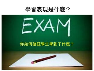 學習表現是什麼？
你如何確認學生學到了什麼？
 