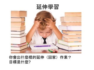 你會出什麼樣的延伸（回家）作業？
目標是什麼?
延伸學習
 