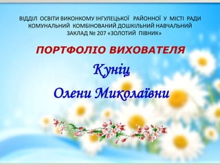 ВІДДІЛ ОСВІТИ ВИКОНКОМУ ІНГУЛЕЦЬКОЇ РАЙОННОЇ У МІСТІ РАДИ
КОМУНАЛЬНИЙ КОМБІНОВАНИЙ ДОШКІЛЬНИЙ НАВЧАЛЬНИЙ
ЗАКЛАД № 207 «ЗОЛОТИЙ ПІВНИК»
ПОРТФОЛІО ВИХОВАТЕЛЯ
Куніц
Олени Миколаївни
 