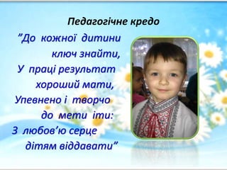 Педагогічне кредо
”До кожної дитини
ключ знайти,
У праці результат
хороший мати,
Упевнено і творчо
до мети іти:
З любов’ю серце
дітям віддавати”
 